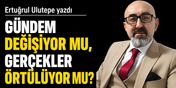 Ertuğrul Ulutepe yazdı Gündem Değişiyor mu, Gerçekler Örtülüyor mu?